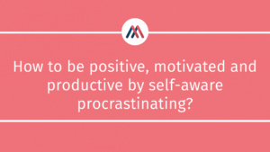 How to be positive, motivated and productive by self-aware procrastinating?